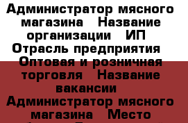 Администратор мясного магазина › Название организации ­ ИП › Отрасль предприятия ­ Оптовая и розничная торговля › Название вакансии ­ Администратор мясного магазина › Место работы ­ Дзержинский › Минимальный оклад ­ 20 000 › Максимальный оклад ­ 30 000 › Возраст от ­ 25 › Возраст до ­ 45 - Новосибирская обл., Новосибирск г. Работа » Вакансии   